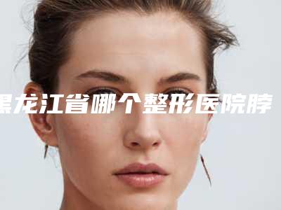 黑龙江省哪个整形医院脖子点歪纠正比较好(哈尔滨超龙医疗美容可以放心选)