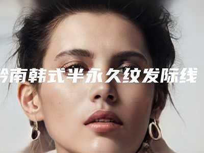 黔南韩式半永久纹发际线术大致需要多少钱