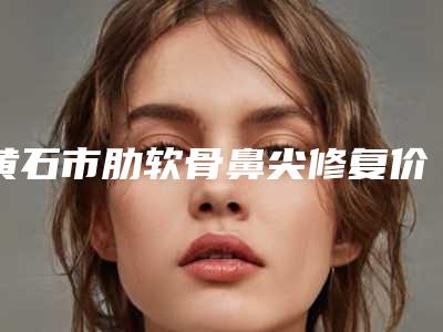 黄石市肋软骨鼻尖修复价位表价目表在线公布(肋软骨鼻尖修复均价为:14259元)