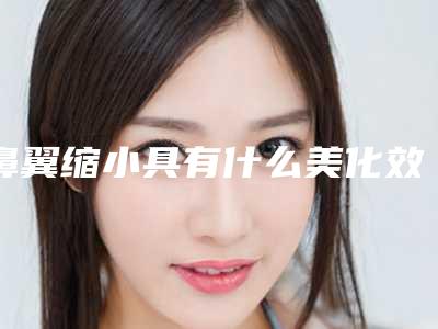 鼻翼缩小具有什么美化效果