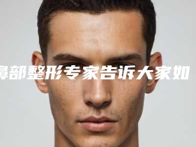 鼻部整形专家告诉大家如何改变蒜头（蒜头鼻如何矫正）