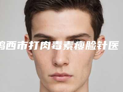 鸡西市打肉毒素瘦脸针医院上榜名单TOP10榜单-鸡西王医生整形科诊所深得人心