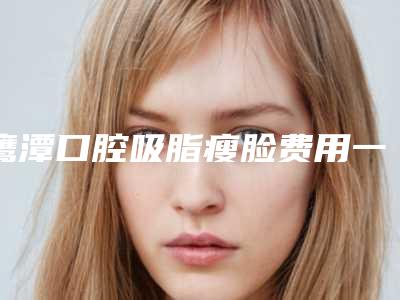 鹰潭口腔吸脂瘦脸费用一般是多少呢