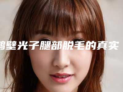 鹤壁光子腿部脱毛的真实费用(鹤壁光子腿部脱毛需要价格大致是多少)