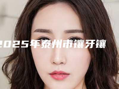 2025年泰州市镶牙镶烤瓷牙价格表强势出炉